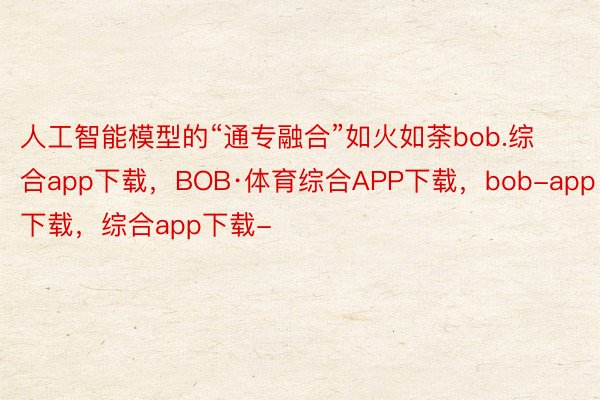 人工智能模型的“通专融合”如火如荼bob.综合app下载，BOB·体育综合APP下载，bob-app下载，综合app下载-