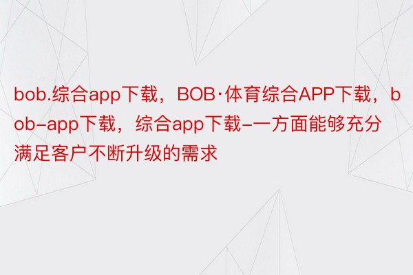 bob.综合app下载，BOB·体育综合APP下载，bob-app下载，综合app下载-一方面能够充分满足客户不断升级的需求