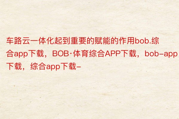 车路云一体化起到重要的赋能的作用bob.综合app下载，BOB·体育综合APP下载，bob-app下载，综合app下载-