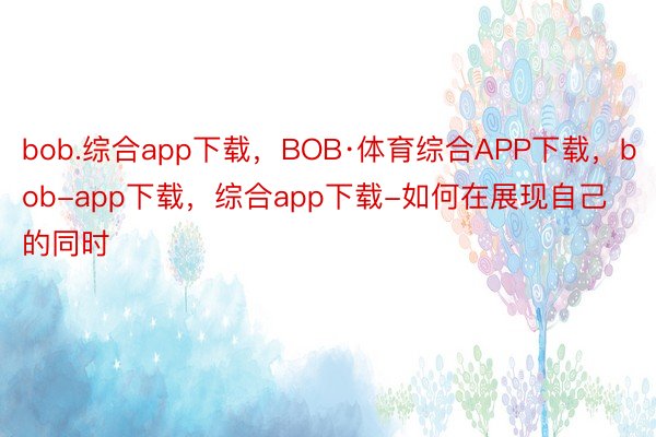 bob.综合app下载，BOB·体育综合APP下载，bob-app下载，综合app下载-如何在展现自己的同时