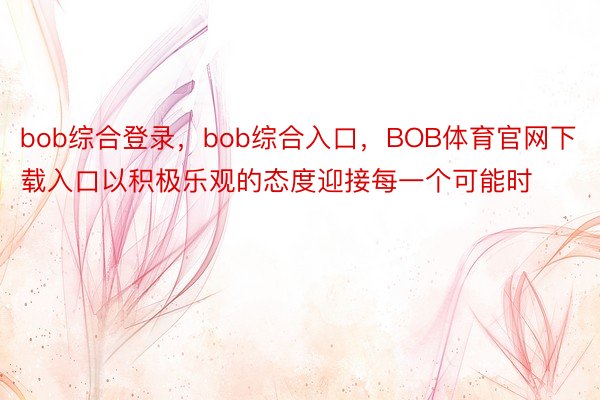 bob综合登录，bob综合入口，BOB体育官网下载入口以积极乐观的态度迎接每一个可能时