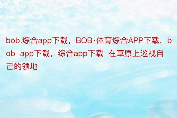 bob.综合app下载，BOB·体育综合APP下载，bob-app下载，综合app下载-在草原上巡视自己的领地