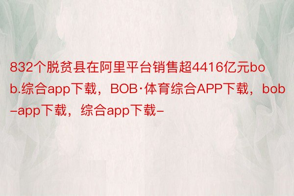 832个脱贫县在阿里平台销售超4416亿元bob.综合app下载，BOB·体育综合APP下载，bob-app下载，综合app下载-