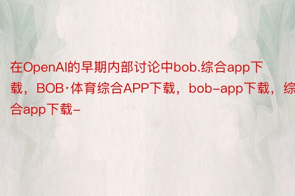 在OpenAI的早期内部讨论中bob.综合app下载，BOB·体育综合APP下载，bob-app下载，综合app下载-