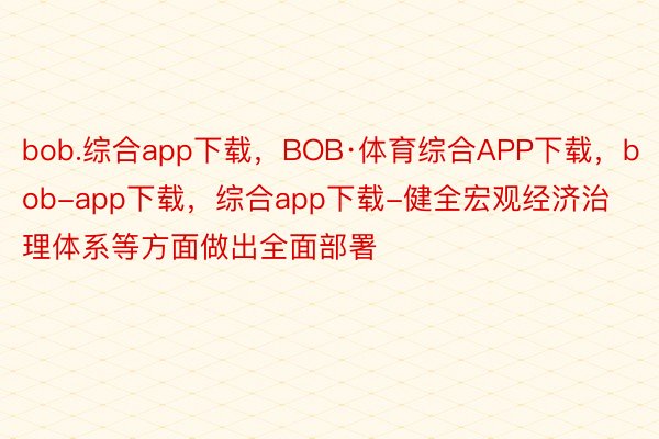 bob.综合app下载，BOB·体育综合APP下载，bob-app下载，综合app下载-健全宏观经济治理体系等方面做出全面部署