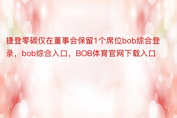 捷登零碳仅在董事会保留1个席位bob综合登录，bob综合入口，BOB体育官网下载入口