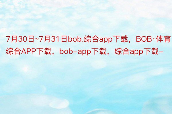 7月30日~7月31日bob.综合app下载，BOB·体育综合APP下载，bob-app下载，综合app下载-